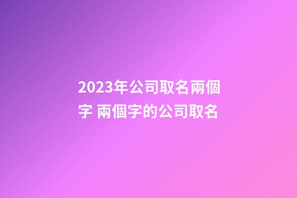 2023年公司取名兩個字 兩個字的公司取名-第1張-公司起名-玄機派